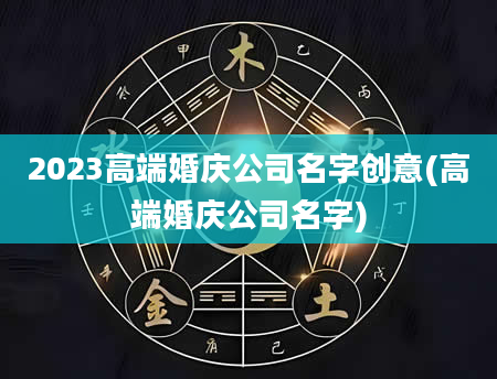 2023高端婚庆公司名字创意(高端婚庆公司名字)