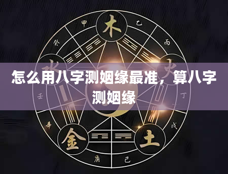 怎么用八字测姻缘最准，算八字测姻缘