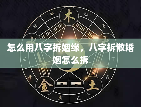 怎么用八字拆姻缘，八字拆散婚姻怎么拆