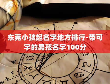 东莞小孩起名字地方排行-带可字的男孩名字100分