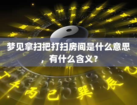梦见拿扫把打扫房间是什么意思，有什么含义？