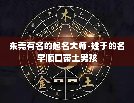 东莞有名的起名大师-姓于的名字顺口带土男孩