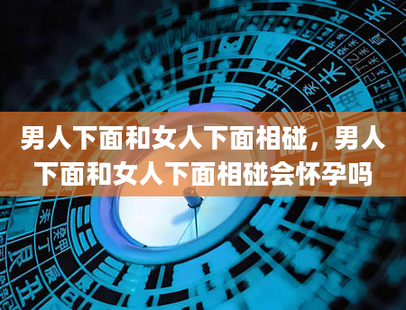 男人下面和女人下面相碰，男人下面和女人下面相碰会怀孕吗