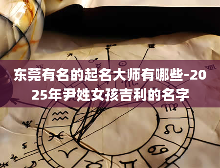 东莞有名的起名大师有哪些-2025年尹姓女孩吉利的名字