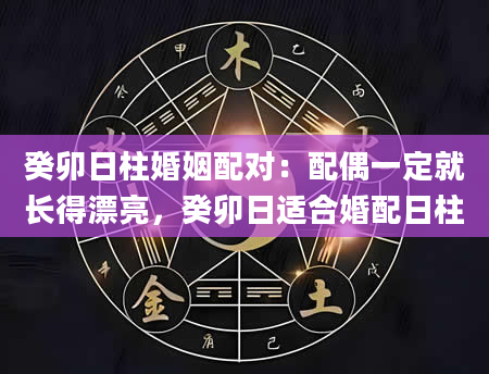 癸卯日柱婚姻配对：配偶一定就长得漂亮，癸卯日适合婚配日柱
