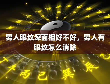 男人眼纹深面相好不好，男人有眼纹怎么消除