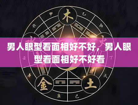 男人眼型看面相好不好，男人眼型看面相好不好看