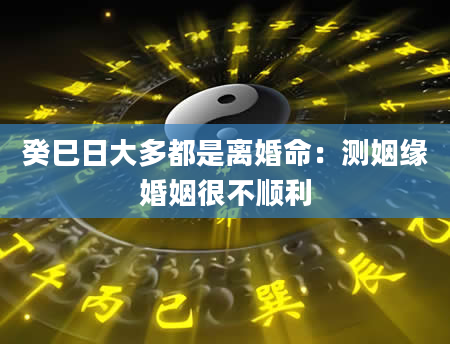 癸巳日大多都是离婚命：测姻缘婚姻很不顺利
