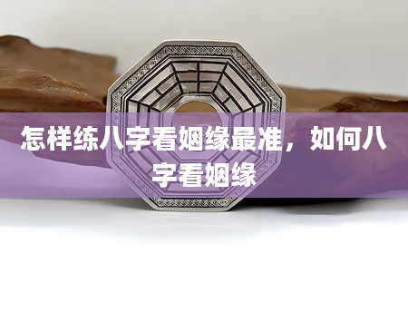 怎样练八字看姻缘最准，如何八字看姻缘