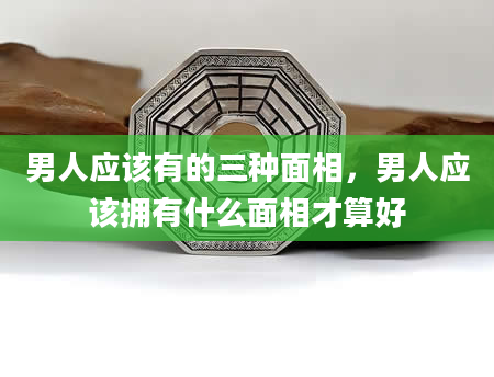 男人应该有的三种面相，男人应该拥有什么面相才算好