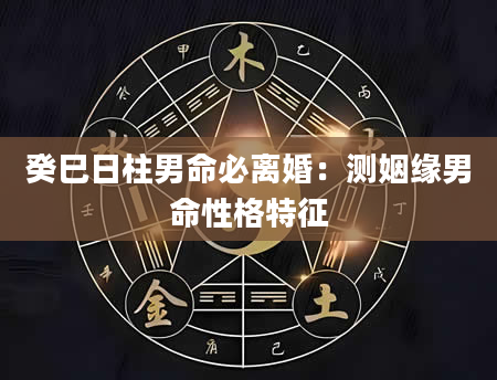 癸巳日柱男命必离婚：测姻缘男命性格特征