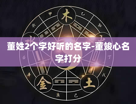 董姓2个字好听的名字-董竣心名字打分