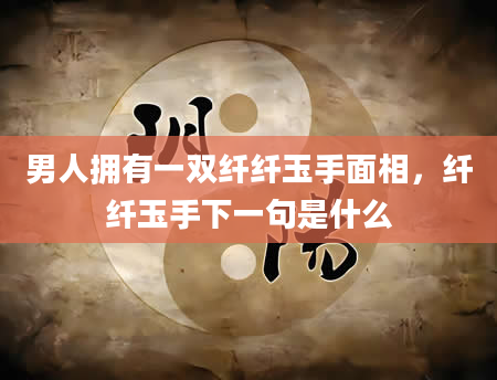 男人拥有一双纤纤玉手面相，纤纤玉手下一句是什么