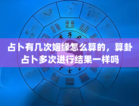 占卜有几次姻缘怎么算的，算卦占卜多次进行结果一样吗