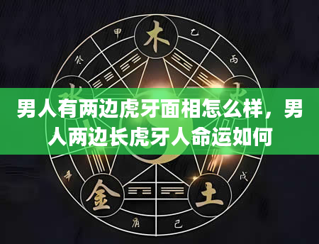男人有两边虎牙面相怎么样，男人两边长虎牙人命运如何