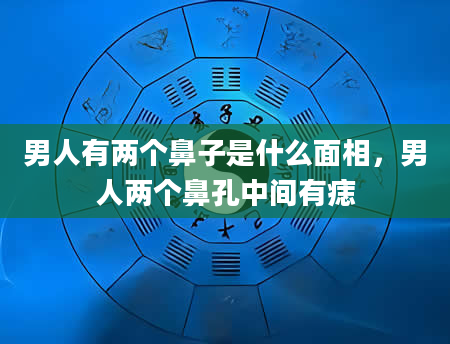 男人有两个鼻子是什么面相，男人两个鼻孔中间有痣