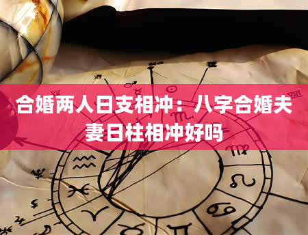 合婚两人日支相冲：八字合婚夫妻日柱相冲好吗