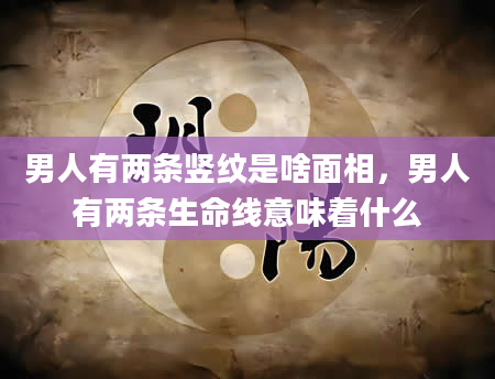 男人有两条竖纹是啥面相，男人有两条生命线意味着什么