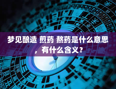 梦见酿造 煎药 熬药是什么意思，有什么含义？