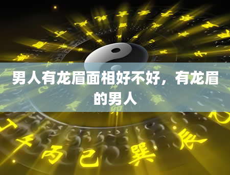 男人有龙眉面相好不好，有龙眉的男人
