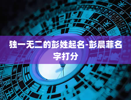 独一无二的彭姓起名-彭晨菲名字打分