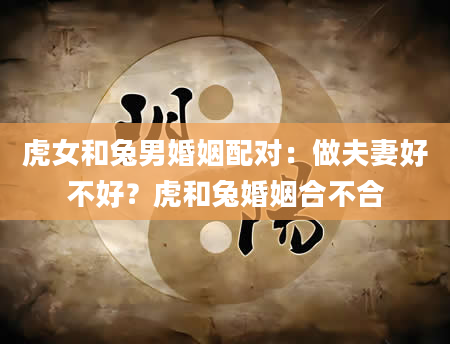 虎女和兔男婚姻配对：做夫妻好不好？虎和兔婚姻合不合