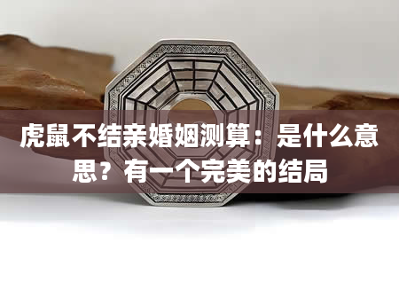 虎鼠不结亲婚姻测算：是什么意思？有一个完美的结局