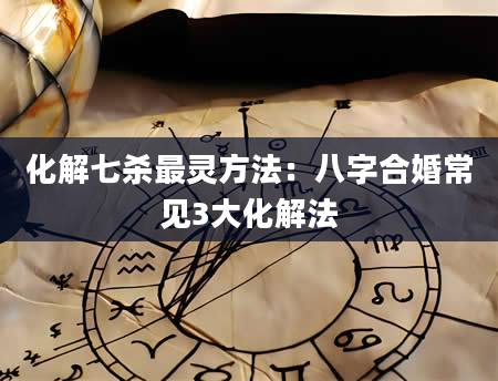 化解七杀最灵方法：八字合婚常见3大化解法