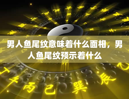 男人鱼尾纹意味着什么面相，男人鱼尾纹预示着什么