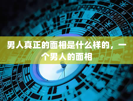 男人真正的面相是什么样的，一个男人的面相