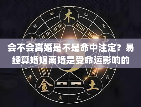 会不会离婚是不是命中注定？易经算婚姻离婚是受命运影响的