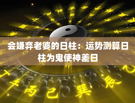 会嫌弃老婆的日柱：运势测算日柱为鬼使神差日