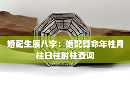 婚配生辰八字：婚配算命年柱月柱日柱时柱查询