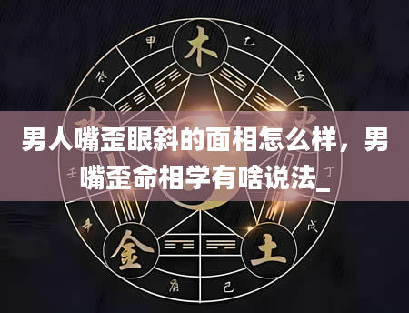 男人嘴歪眼斜的面相怎么样，男嘴歪命相学有啥说法_