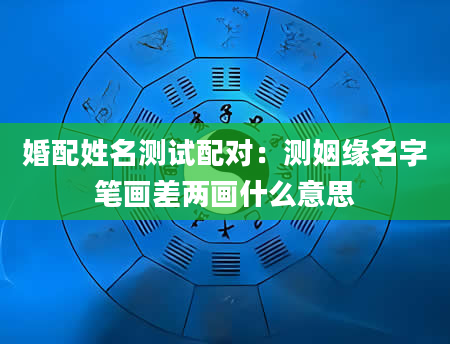 婚配姓名测试配对：测姻缘名字笔画差两画什么意思