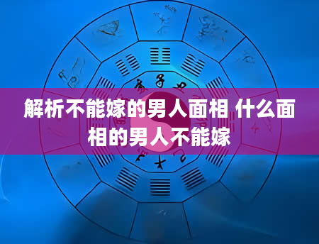 解析不能嫁的男人面相 什么面相的男人不能嫁