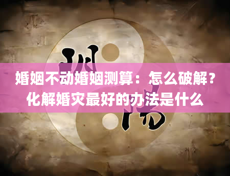婚姻不动婚姻测算：怎么破解？化解婚灾最好的办法是什么