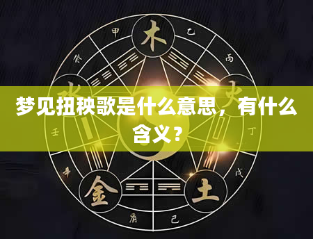 梦见扭秧歌是什么意思，有什么含义？