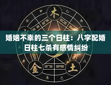 婚姻不幸的三个日柱：八字配婚日柱七杀有感情纠纷