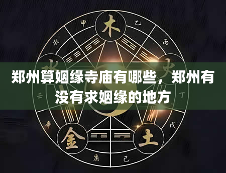 郑州算姻缘寺庙有哪些，郑州有没有求姻缘的地方