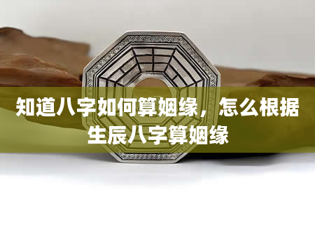 知道八字如何算姻缘，怎么根据生辰八字算姻缘