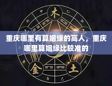 重庆哪里有算姻缘的高人，重庆哪里算姻缘比较准的