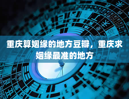 重庆算姻缘的地方豆瓣，重庆求姻缘最准的地方