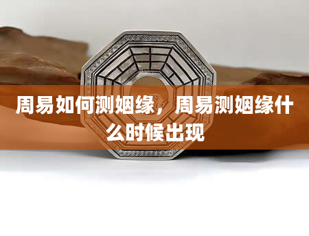 周易如何测姻缘，周易测姻缘什么时候出现