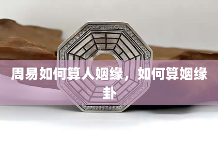 周易如何算人姻缘，如何算姻缘卦