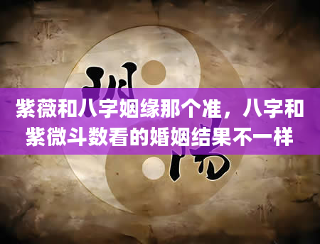 紫薇和八字姻缘那个准，八字和紫微斗数看的婚姻结果不一样