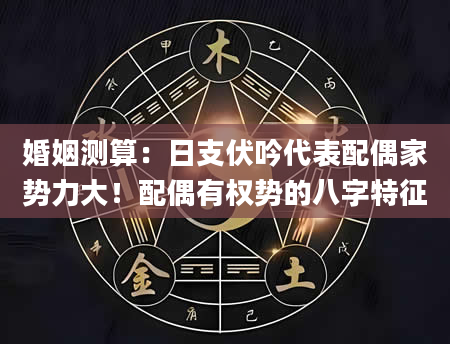 婚姻测算：日支伏吟代表配偶家势力大！配偶有权势的八字特征