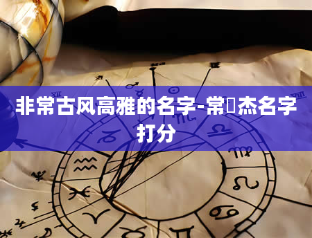 非常古风高雅的名字-常焜杰名字打分