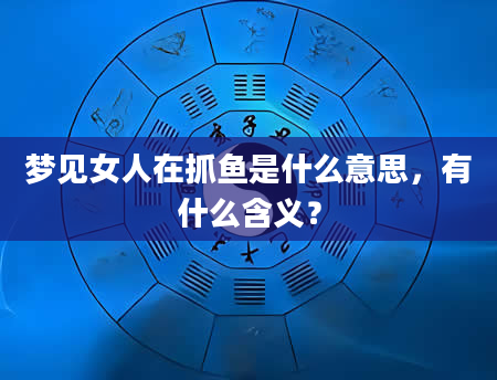 梦见女人在抓鱼是什么意思，有什么含义？