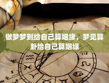 做梦梦到给自己算姻缘，梦见算卦给自己算姻缘